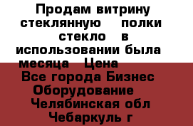 Продам витрину стеклянную, 4 полки (стекло), в использовании была 3 месяца › Цена ­ 9 000 - Все города Бизнес » Оборудование   . Челябинская обл.,Чебаркуль г.